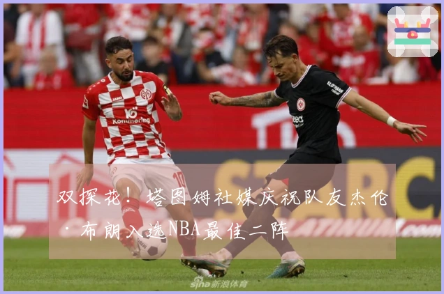 双探花！塔图姆社媒庆祝队友杰伦·布朗入选NBA最佳二阵