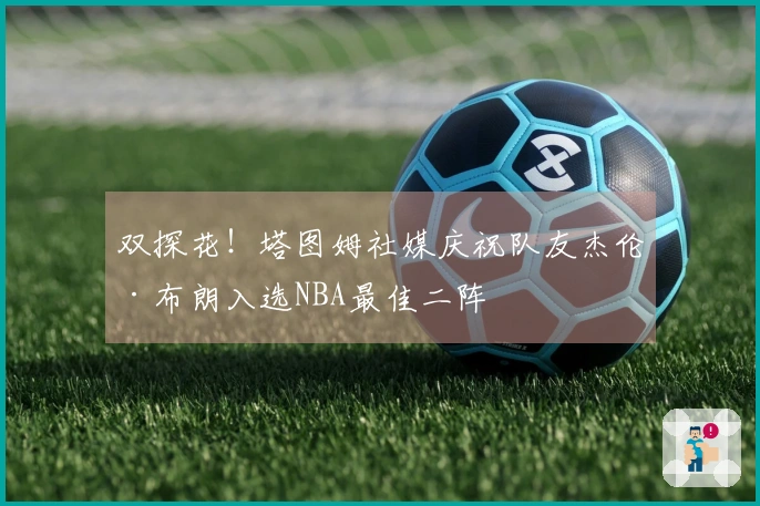双探花！塔图姆社媒庆祝队友杰伦·布朗入选NBA最佳二阵