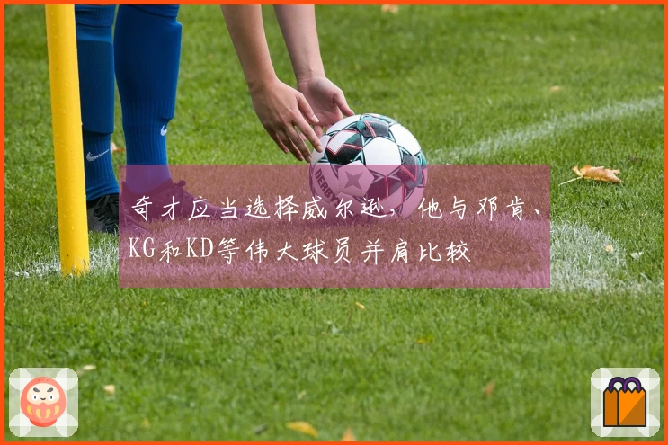 奇才应当选择威尔逊，他与邓肯、KG和KD等伟大球员并肩比较