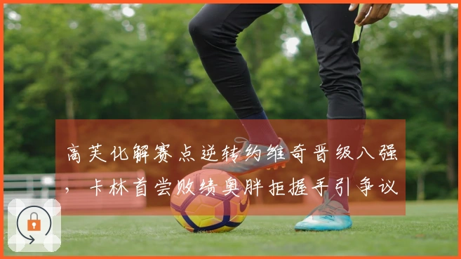 高芙化解赛点逆转约维奇晋级八强,卡林首尝败绩奥胖拒握手引争议